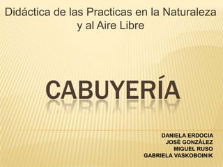 Didáctica de las Practicas en la Naturaleza
y al Aire Libre

CABUYERÍA
DANIELA ERDOCIA
JOSÉ GONZÁLEZ
MIGUEL RUSO
GABRIELA VASKOBOINIK

 