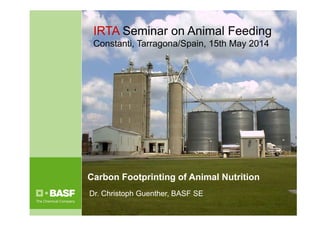 Carbon Footprinting of Animal Nutrition
Dr. Christoph Guenther, BASF SE
IRTA Seminar on Animal Feeding
Constanti, Tarragona/Spain, 15th May 2014
 
