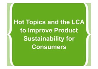 Hot Topics and the LCA
to improve Product
Sustainability for
Consumers
 