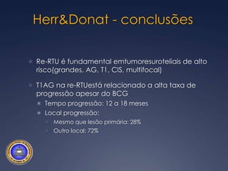 Herr & DonatUpstaging:9% Ta AG23% T1 AG0% G BG72% de progressão de estadioemoutrolugardabxquenão o T inicialRe-RTU foi mais preditiva de progressão que a resposta ao BCG