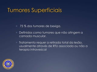 Tumores Superficiais 75 % dos tumores de bexiga.Definidos como tumores que não atingem a camada muscular.Tratamento requer a retirada total da lesão, usualmente através de RTU associada ou não a terapia intravesical