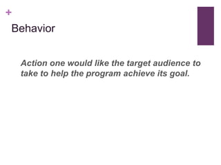 +
 Behavior


  Action one would like the target audience to
  take to help the program achieve its goal.
 