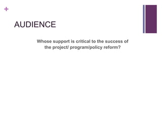 +
    AUDIENCE
        Whose support is critical to the success of
          the project/ program/policy reform?
 