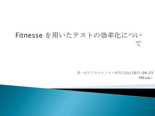 Fitnesseを用いたテストの効率化について 第一回デジタルエンタメ研究会(仮)2011-04-23 HN:cac+ 