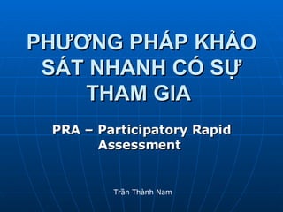 PHƯƠNG PHÁP KHẢO SÁT NHANH CÓ SỰ THAM GIA   PRA – Participatory Rapid Assessment   Trần Thành Nam 