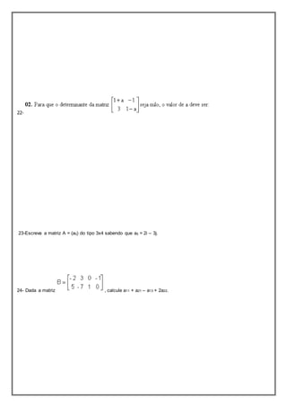 22- 
23-Escreva a matriz A = (aij) do tipo 3x4 sabendo que aij = 2i – 3j. 
24- Dada a matriz , calcule a11 + a21 – a13 + 2a22. 
 