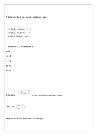 7- Sejam A, B e C três matrizes definidas por: 
O elemento C 32 da matriz C é: 
a) 0 
b) 10 
c) 14 
d) 30 
e) 42 
8-A matriz em que x e y são números reais, é tal que : 
Nessas condições, é correto concluir que: 
 
