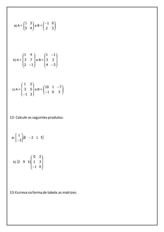 12- Calcule os seguintes produtos: 
13-Escreva na forma de tabela as matrizes: 
 