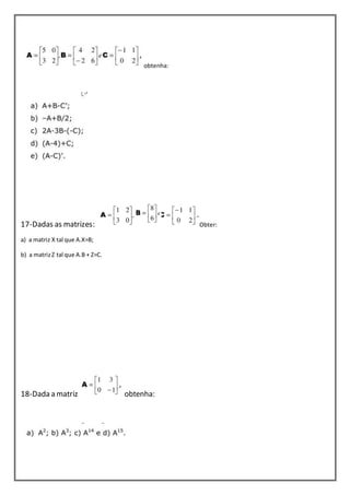 obtenha: 
17-Dadas as matrizes: Obter: 
a) a matriz X tal que A.X=B; 
b) a matriz Z tal que A.B + Z=C. 
18-Dada a matriz obtenha: 
 