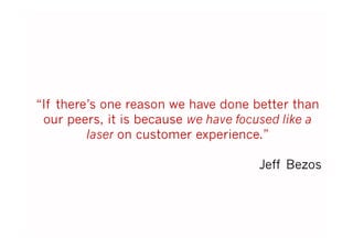 “If there’s one reason we have done better than
our peers, it is because we have focused like a
laser on customer experience.”
Jeff Bezos
 
