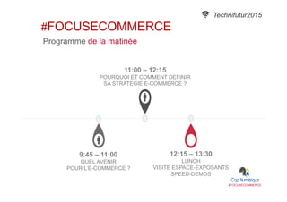 11:00 – 12:15
POURQUOI ET COMMENT DEFINIR
SA STRATEGIE E-COMMERCE ?
12:15 – 13:30
LUNCH
VISITE ESPACE-EXPOSANTS
SPEED-DEMOS
9:45 – 11:00
QUEL AVENIR
POUR L’E-COMMERCE ?
Programme de la matinée
#FOCUSECOMMERCE
Technifutur2015
#FOCUSECOMMERCE
 