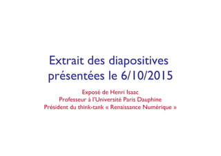 Extrait des diapositives
présentées le 6/10/2015
Exposé de Henri Isaac
Professeur à l’Université Paris Dauphine
Président du think-tank « Renaissance Numérique »
 