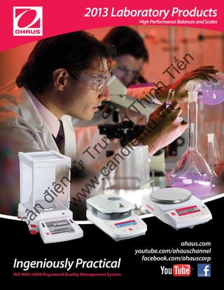 IngeniouslyPractical
ISO 9001:2008 Registered Quality Management System
2013 Laboratory Products
High Performance Balances and Scales
ohaus.com
youtube.com/ohauschannel
facebook.com/ohauscorp
cân
điện
tử
Trường
Thịnh
Tiến
w
w
w
.candientu.vn
Tham khảo thêm thông tin sản phẩm OHAUS (USA) tại www.candientu.vn
 