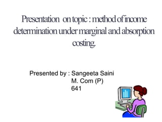 Presentation ontopic:methodofincome
determinationundermarginalandabsorption
costing.
Presented by : Sangeeta Saini
M. Com (P)
641
 