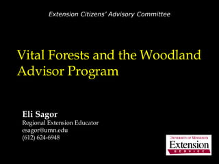 Vital Forests and the Woodland Advisor Program Eli Sagor Regional Extension Educator [email_address] (612) 624-6948 Extension Citizens’ Advisory Committee 
