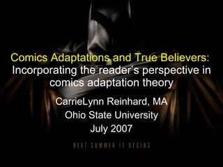 Comics Adaptations and True Believers:   Incorporating the reader’s perspective in comics adaptation theory CarrieLynn Reinhard, MA Ohio State University July 2007 