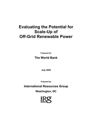 Evaluating the Potential for
Scale-Up of
Off-Grid Renewable Power
Prepared for
The World Bank
July 2003
Prepared by
International Resources Group
Washington, DC
 