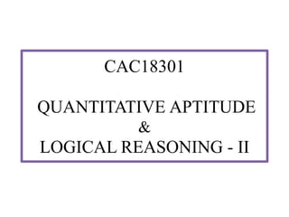 CAC18301
QUANTITATIVE APTITUDE
&
LOGICAL REASONING - II
 