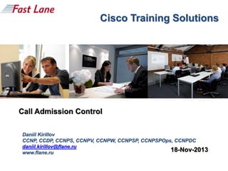 Cisco Training Solutions

Call Admission Control
Daniil Kirillov
CCNP, CCDP, CCNPS, CCNPV, CCNPW, CCNPSP, CCNPSPOps, CCNPDC
daniil.kirillov@flane.ru
18-Nov-2013
www.flane.ru

 