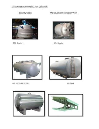 ACC CONCRETE PLANT FABRICATION & ERECTION
Security Cabin Ms Structural Fabrication Work
MS Reactor MS Reactor
MS PRESSURE VESSEL MS TANK
 
