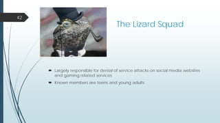 The Lizard Squad
42
 Largely responsible for denial of service attacks on social media websites
and gaming related services
 Known members are teens and young adults
 