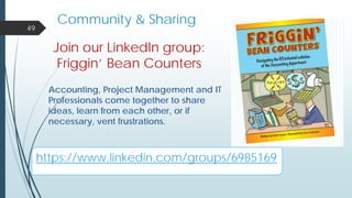Community & Sharing
49
Join our LinkedIn group:
Friggin’ Bean Counters
Accounting, Project Management and IT
Professionals come together to share
ideas, learn from each other, or if
necessary, vent frustrations.
https://www.linkedin.com/groups/6985169
 