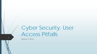 Cyber Security: User
Access Pitfalls
March 9, 2016
1
 
