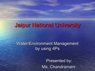 Jaipur National UniversityJaipur National University
Water/Environment ManagementWater/Environment Management
by using 4Psby using 4Ps
Presented by:Presented by:
Ms. ChandramaniMs. Chandramani
 