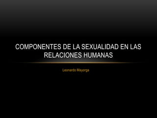 Leonardo Mayorga
COMPONENTES DE LA SEXUALIDAD EN LAS
RELACIONES HUMANAS
 