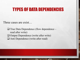 TYPES OF DATA DEPENDENCIES
Three cases are exist…
 True Data Dependence (flow dependence –
read after write)
 Output Dependence (write after write)
 Anti Dependence (write after read)

 