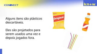 Alguns itens são plásticos
descartáveis.
Eles são projetados para
serem usados uma vez e
depois jogados fora.
 