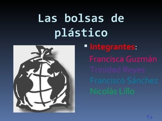 Las bolsas de
   plástico
       Integrantes:
       Francisca Guzmán
       Trinidad Reyes
       Francisco Sánchez
       Nicolás Lillo

                       f.s
 