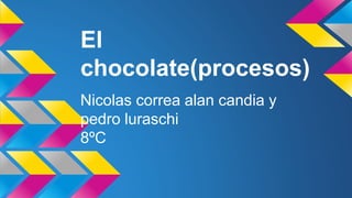 El 
chocolate(procesos) 
Nicolas correa alan candia y 
pedro luraschi 
8ºC 
 