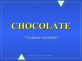 CHOCOLATE
 “ Un placer irresistible”



   Carolina Guerrero B. / Instructora Pastelería
 
