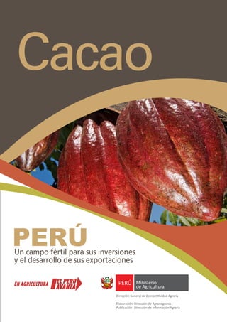 Cacao


Un campo fértil para sus inversiones
y el desarrollo de sus exportaciones



                              Dirección General de Competitividad Agraria

                              Elaboración	 	Dirección de Agronegocios
                                          :
                              Publicación	:	Dirección de Información Agraria
 