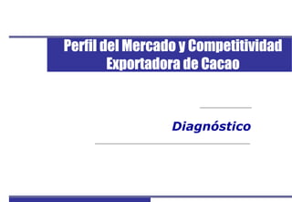 Perfil del Mercado y Competitividad Exportadora de Cacao
1
Diagnóstico
Perfil del Mercado y Competitividad
Exportadora de Cacao
 