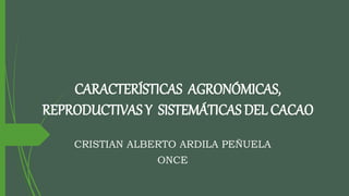 CARACTERÍSTICAS AGRONÓMICAS,
REPRODUCTIVAS Y SISTEMÁTICAS DEL CACAO
CRISTIAN ALBERTO ARDILA PEÑUELA
ONCE
 