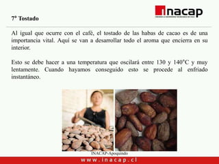 INACAP-Apoquindo
7° Tostado
Al igual que ocurre con el café, el tostado de las habas de cacao es de una
importancia vital. Aquí se van a desarrollar todo el aroma que encierra en su
interior.
Esto se debe hacer a una temperatura que oscilará entre 130 y 140°C y muy
lentamente. Cuando hayamos conseguido esto se procede al enfriado
instantáneo.
 