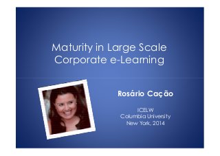 Maturity in Large Scale
Corporate e-Learning
Rosário Cação
ICELW
Columbia University
New York, 2014
 