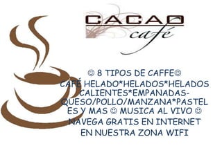  8 TIPOS DE CAFFE
CAFÉ HELADO*HELADOS*HELADOS
    CALIENTES*EMPANADAS-
QUESO/POLLO/MANZANA*PASTEL
 ES Y MAS  MUSICA AL VIVO 
  NAVEGA GRATIS EN INTERNET
    EN NUESTRA ZONA WIFI
 