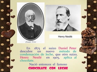 En 1875 el suizo Daniel Peter
descubre un nuevo método de
condensación de leche, que otro suizo,
Henry Nestlé en 1905, aplica al
chocolate.
Nació entonces el famoso
chocolate con leche
Henry Nestlé
 