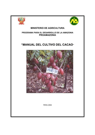 MINISTERIO DE AGRICULTURA

PROGRAMA PARA EL DESARROLLO DE LA AMAZONIA
              PROAMAZONIA



“MANUAL DEL CULTIVO DEL CACAO”




                 PERU 2004
 