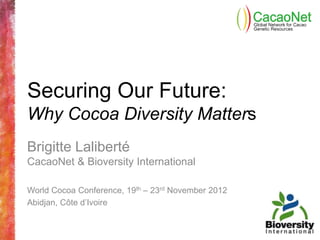Securing Our Future:
Why Cocoa Diversity Matters
Brigitte Laliberté
CacaoNet & Bioversity International

World Cocoa Conference, 19th – 23rd November 2012
Abidjan, Côte d’Ivoire
 