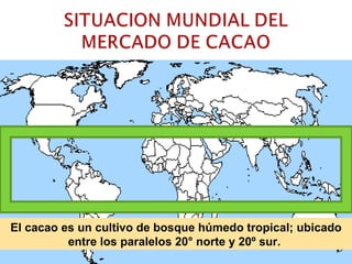 El cacao es un cultivo de bosque húmedo tropical; ubicado entre los paralelos 20° norte y 20º sur.  