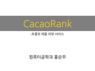 CacaoRank
컴퓨터공학과 홍순우
:초콜릿 제품 리뷰 서비스
 