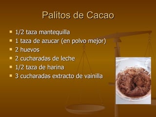 Palitos de Cacao 1/2 taza mantequilla  1 taza de azucar (en polvo mejor)  2 huevos  2 cucharadas de leche  1/2 taza de harina  3 cucharadas extracto de vainilla  