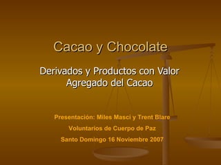 Cacao y Chocolate Derivados y Productos con Valor Agregado del  Cacao Presentación: Miles Masci y Trent Blare Voluntarios de Cuerpo de Paz Santo Domingo 16 Noviembre 2007 