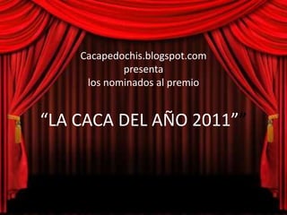 Cacapedochis.blogspot.com
            presenta
     los nominados al premio


“LA CACA DEL AÑO 2011””
 