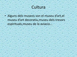 Cultura
• Alguns dels museos son el museu d’art,el
  museu d’art decoratiu,museu dels tresors
  espirituals,museu de la aviacio...
 