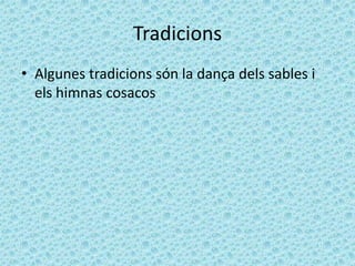 Tradicions
• Algunes tradicions són la dança dels sables i
  els himnas cosacos
 